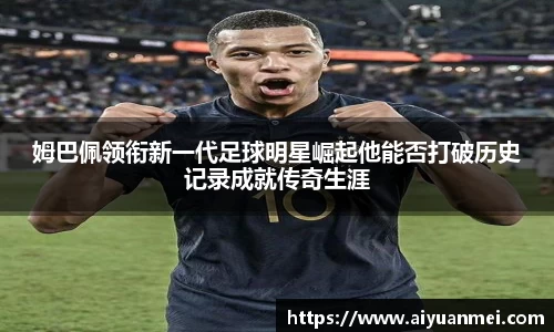 姆巴佩领衔新一代足球明星崛起他能否打破历史记录成就传奇生涯