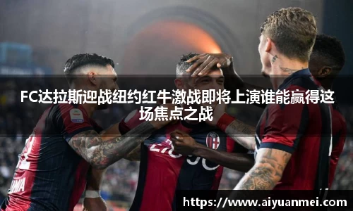 FC达拉斯迎战纽约红牛激战即将上演谁能赢得这场焦点之战