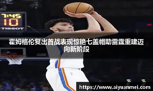 霍姆格伦复出首战表现惊艳七盖帽助雷霆重建迈向新阶段